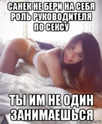санек не бери на себя роль руководителя по сексу ты им не один занимаешься
