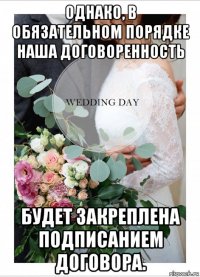 однако, в обязательном порядке наша договоренность будет закреплена подписанием договора.