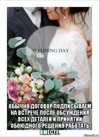  обычно договор подписываем на встрече после обсуждения всех деталей и принятии обоюдного решения работать вместе.