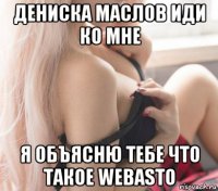 дениска маслов иди ко мне я объясню тебе что такое webasto