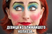  девица из ближайшего колхоза…