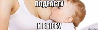 подрасту и выебу