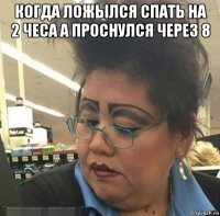 когда ложылся спать на 2 чеса а проснулся через 8 