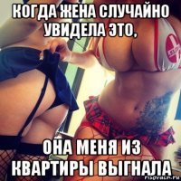 когда жена случайно увидела это, она меня из квартиры выгнала