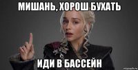 мишань, хорош бухать иди в бассейн