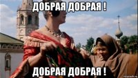 добрая добрая ! добрая добрая !