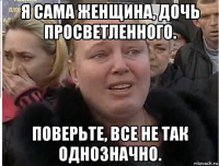 я сама женщина, дочь просветленного. поверьте, все не так однозначно.