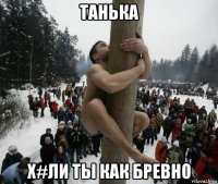 танька х#ли ты как бревно