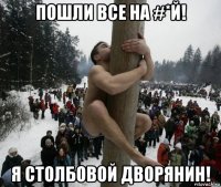 пошли все на #*й! я столбовой дворянин!