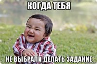 когда тебя не выбрали делать задание