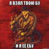 я взял твою бу и я её ебу