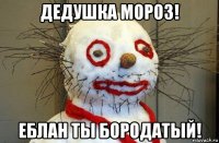дедушка мороз! еблан ты бородатый!
