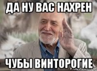 да ну вас нахрен чубы винторогие