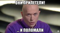 они прилетели! ... и поломали