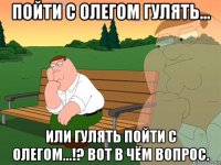 пойти с олегом гулять... или гулять пойти с олегом...!? вот в чём вопрос.