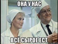 она у нас всё сырое ест