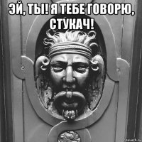 эй, ты! я тебе говорю, стукач! 