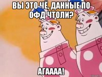 вы это чё, данные по офд чтоли? агаааа!