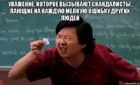 уважение, которое вызывают скандалисты, лающие на каждую мелкую ошибку других людей 