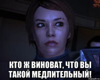  кто ж виноват, что вы такой медлительный!