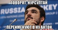 говорят, нурсултан переименуют в ну антон