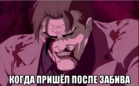  когда пришёл после забива