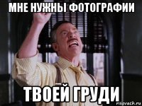 мне нужны фотографии твоей груди