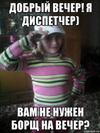 добрый вечер! я диспетчер) вам не нужен борщ на вечер?