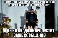 поарите любимому стримеру утройство для чтения чата "стример 9000" и он ни когда не пропустит ваше сообщение