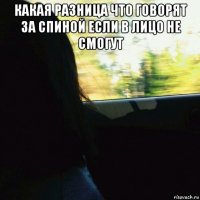 какая разница что говорят за спиной если в лицо не смогут 