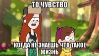 то чувство когда не знаешь что такое жизнь