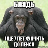блядь еще 7 лет хуячить до пенса