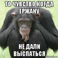 то чувство когда ержану не дали выспаться