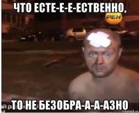 что есте-е-е-ественно, то не безобра-а-а-азно