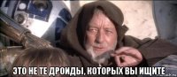  это не те дроиды, которых вы ищите