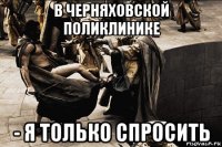 в черняховской поликлинике - я только спросить