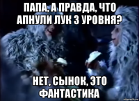 папа, а правда, что апнули лук 3 уровня? нет, сынок, это фантастика