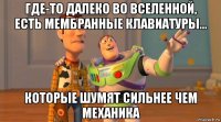 где-то далеко во вселенной, есть мембранные клавиатуры... которые шумят сильнее чем механика