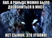 пап, а раньше можно было дозвониться в мкс? нет сынок. это утопия!