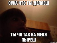сука что ты делаеш ты чо так на меня пыреш