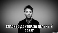  спасибо доктор, за дельный совет