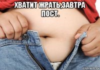 хватит жрать,завтра пост. 