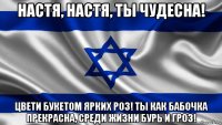 настя, настя, ты чудесна! цвети букетом ярких роз! ты как бабочка прекрасна, среди жизни бурь и гроз!