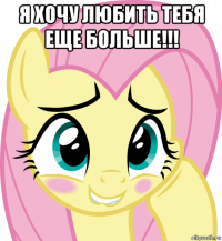 я хочу любить тебя еще больше!!! 