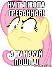 ну ты жопа гребанная! а ну нахуй пошла!