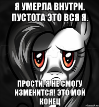 я умерла внутри. пустота это вся я. прости. я не смогу изменится! это мой конец