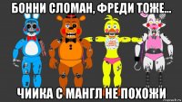 бонни сломан, фреди тоже... чиика с мангл не похожи