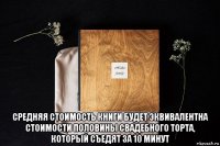  средняя стоимость книги будет эквивалентна стоимости половины свадебного торта, который съедят за 10 минут