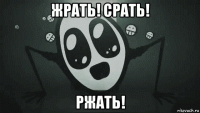 жрать! срать! ржать!