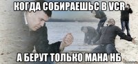 когда собираешьс в vcr а берут только мана нб